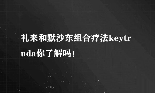 礼来和默沙东组合疗法keytruda你了解吗!