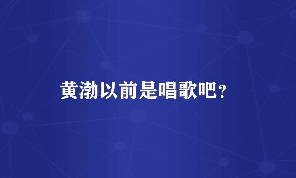 黄渤以前是唱歌吧？
