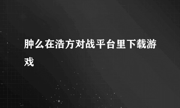 肿么在浩方对战平台里下载游戏