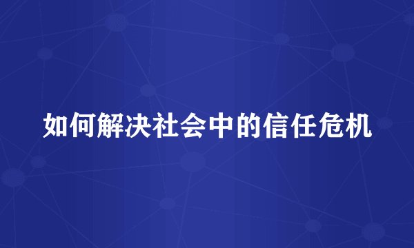 如何解决社会中的信任危机