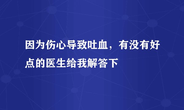 因为伤心导致吐血，有没有好点的医生给我解答下