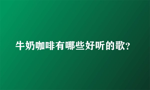 牛奶咖啡有哪些好听的歌?