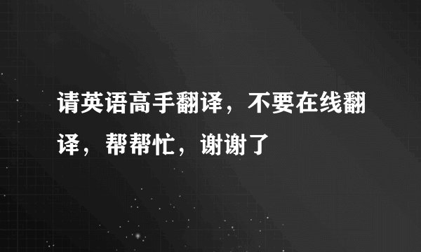 请英语高手翻译,不要在线翻译,帮帮忙,谢谢了