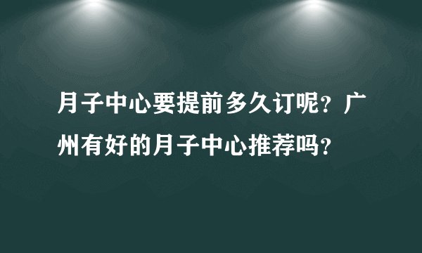 月子中心要提前多久订呢？广州有好的月子中心推荐吗？