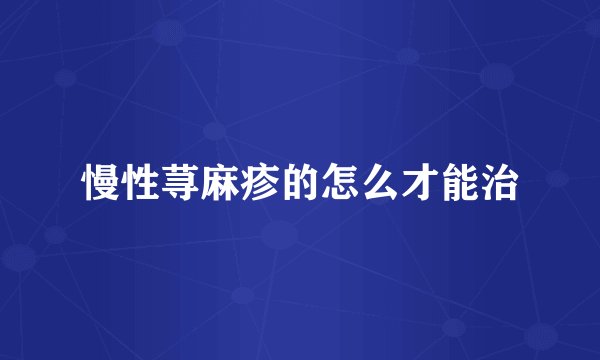 慢性荨麻疹的怎么才能治