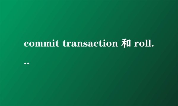 commit transaction 和 rollback transaction 有何区别与联系?