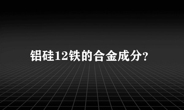 铝硅12铁的合金成分？
