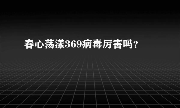 春心荡漾369病毒厉害吗？