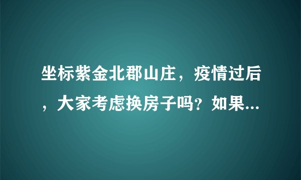 坐标紫金北郡山庄，疫情过后，大家考虑换房子吗？如果要买房应该考虑哪些因素？