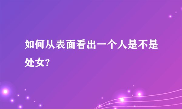 如何从表面看出一个人是不是处女?