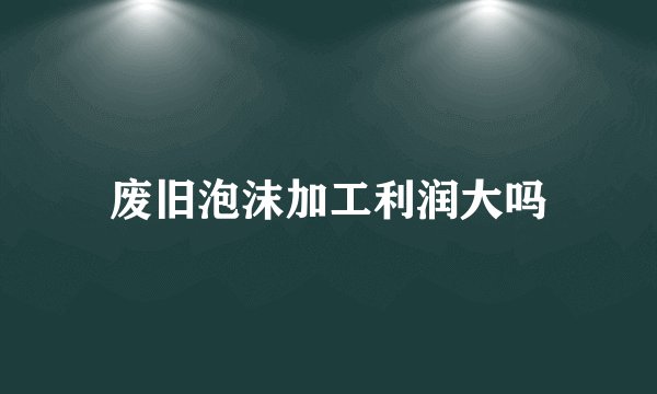 废旧泡沫加工利润大吗