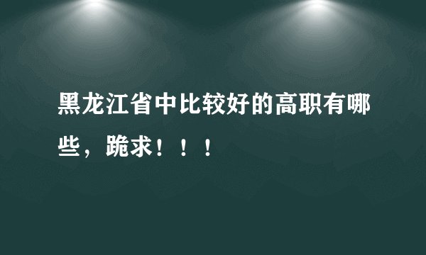 黑龙江省中比较好的高职有哪些，跪求！！！