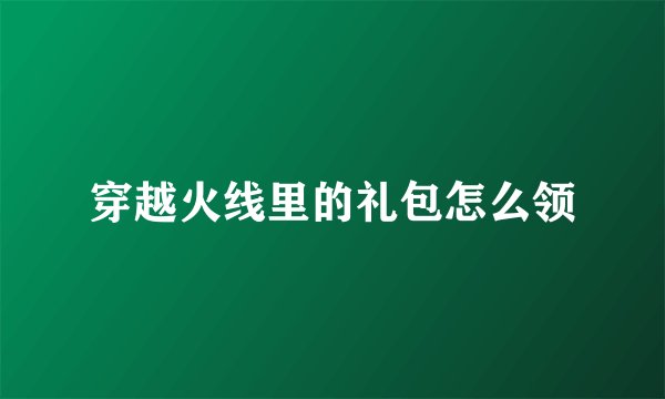穿越火线里的礼包怎么领