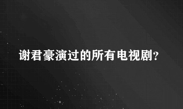 谢君豪演过的所有电视剧？