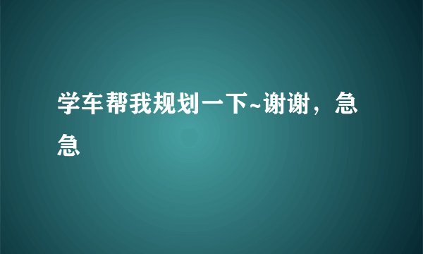 学车帮我规划一下~谢谢，急急