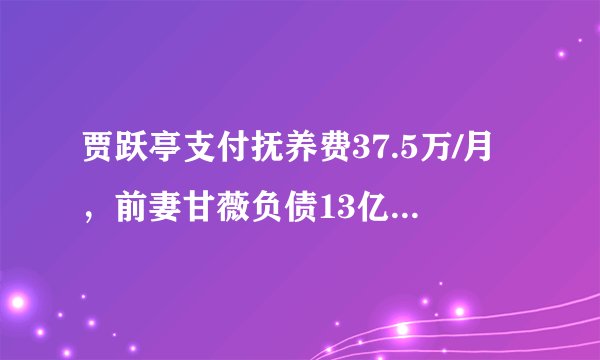 贾跃亭支付抚养费37.5万/月，前妻甘薇负债13亿，奢侈生活被曝光