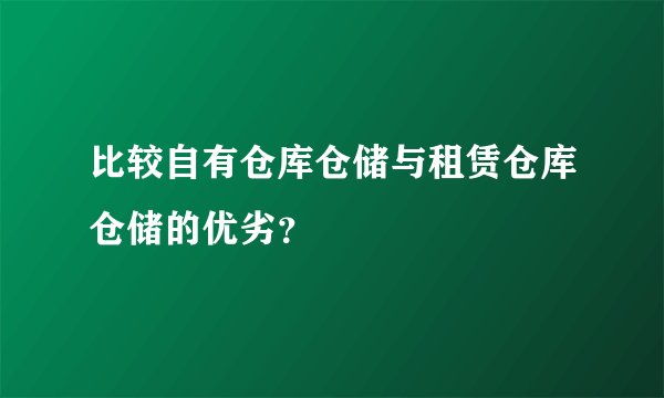比较自有仓库仓储与租赁仓库仓储的优劣？