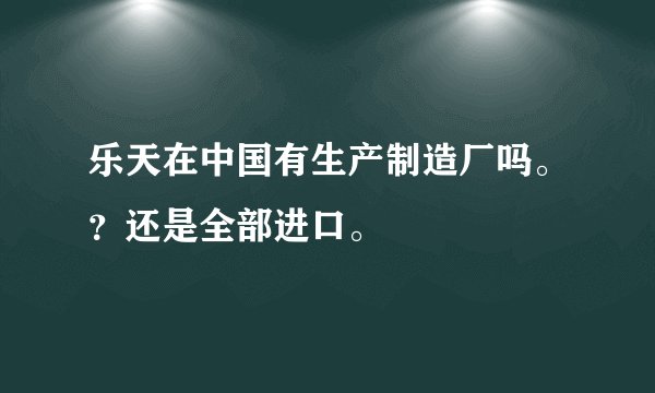 乐天在中国有生产制造厂吗。？还是全部进口。