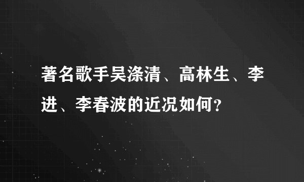 著名歌手吴涤清、高林生、李进、李春波的近况如何?