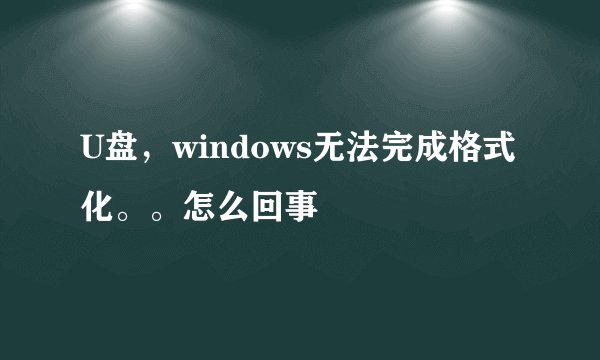 U盘，windows无法完成格式化。。怎么回事