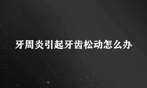 牙周炎引起牙齿松动怎么办