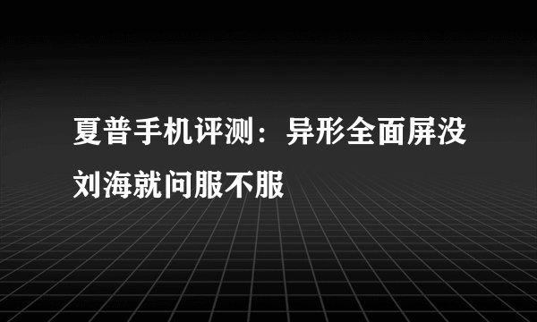 夏普手机评测：异形全面屏没刘海就问服不服
