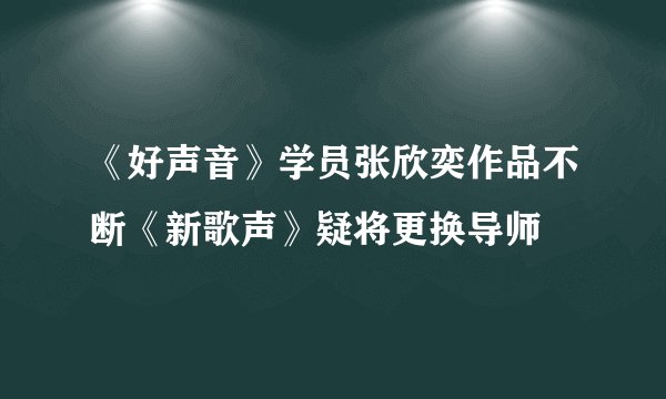 《好声音》学员张欣奕作品不断《新歌声》疑将更换导师