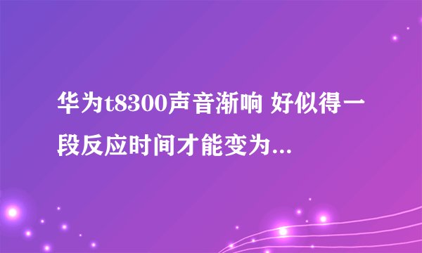 华为t8300声音渐响 好似得一段反应时间才能变为正常音量 有没有办法解决这个问题？