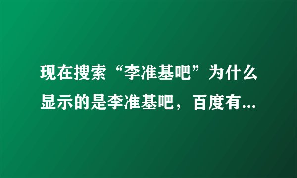 现在搜索“李准基吧”为什么显示的是李准基吧,百度有几个李准基/李俊基贴吧?