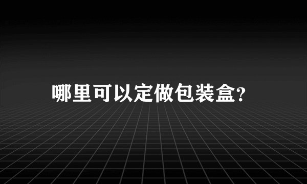 哪里可以定做包装盒？