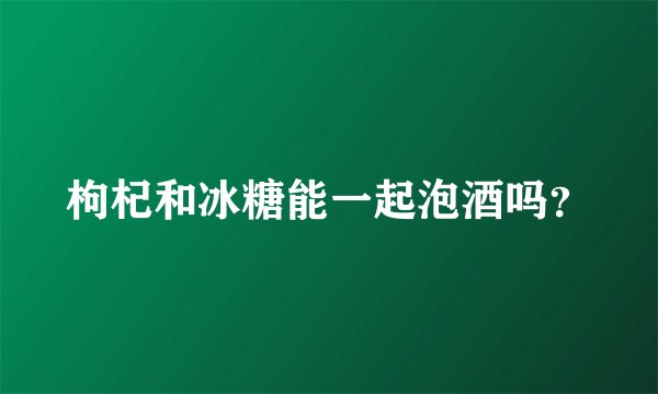 枸杞和冰糖能一起泡酒吗？