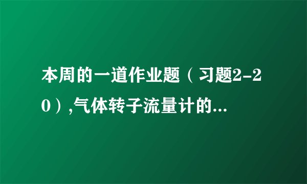 本周的一道作业题（习题2-20）,气体转子流量计的量程范围为4～60m3/h。现用来测量压力为60kPa（表压）、温度为50℃的氨气，问转子流量计的读数应如何校正？量程的范围又为多少？题目没有给转子的密度，原因是（）