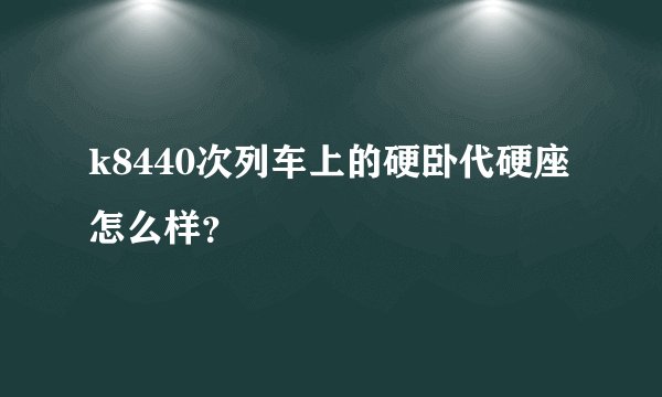 k8440次列车上的硬卧代硬座怎么样？