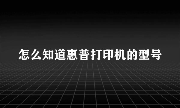 怎么知道惠普打印机的型号