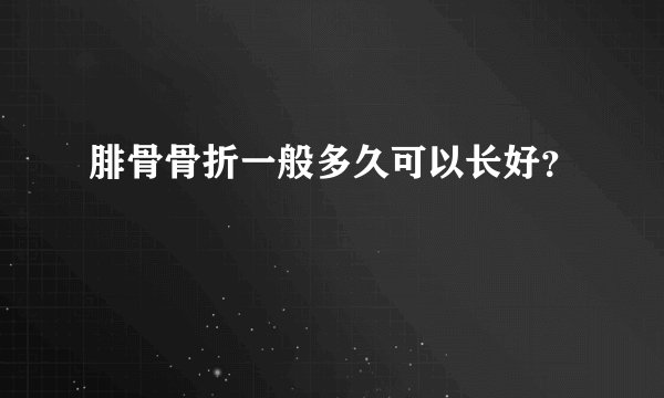 腓骨骨折一般多久可以长好？