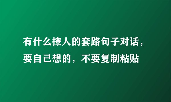 有什么撩人的套路句子对话，要自己想的，不要复制粘贴