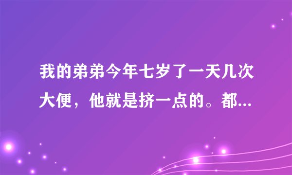 我的弟弟今年七岁了一天几次大便，他就是挤一点的。都...