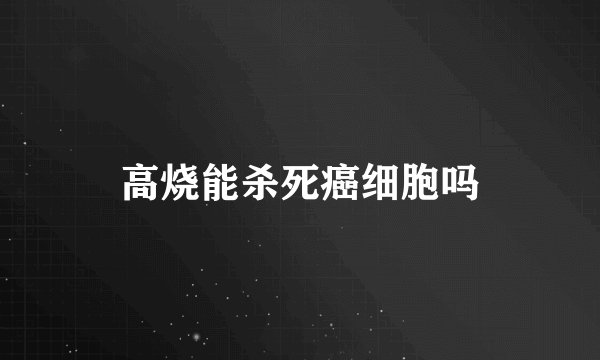 高烧能杀死癌细胞吗