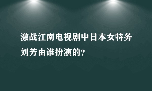 激战江南电视剧中日本女特务刘芳由谁扮演的？