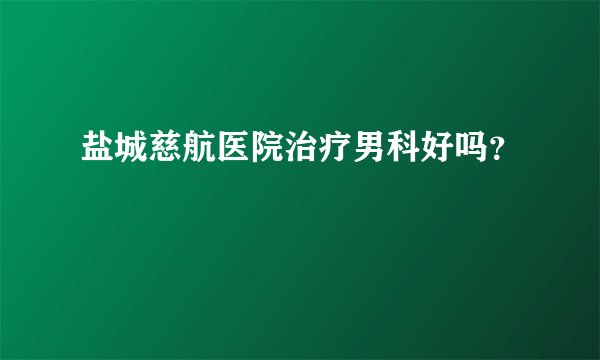 盐城慈航医院治疗男科好吗？