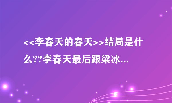 <<李春天的春天>>结局是什么??李春天最后跟梁冰在一起了吗？还有刘青青、她姐姐李思扬都怎么样了？
