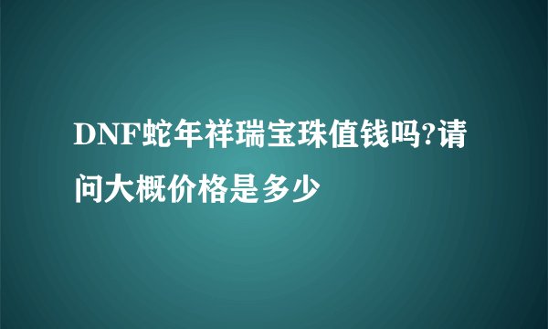 DNF蛇年祥瑞宝珠值钱吗?请问大概价格是多少