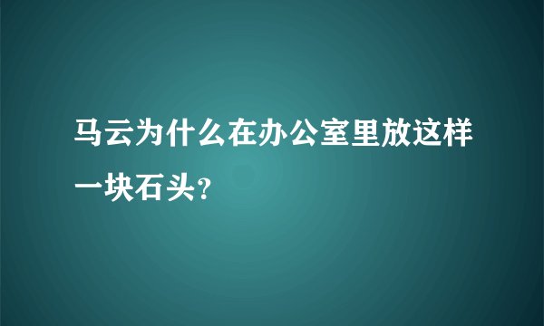 马云为什么在办公室里放这样一块石头？