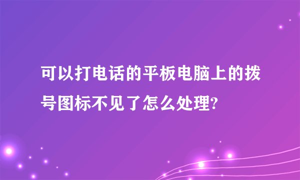 可以打电话的平板电脑上的拨号图标不见了怎么处理?