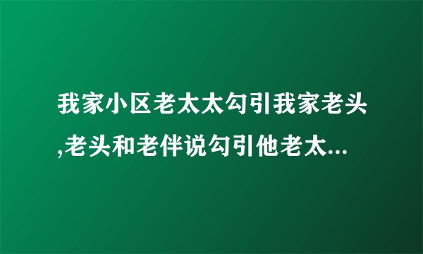 我家小区老太太勾引我家老头,老头和老伴说勾引他老太太有能力把勾走？