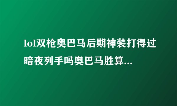 lol双枪奥巴马后期神装打得过暗夜列手吗奥巴马胜算大吗，团队价值谁大？