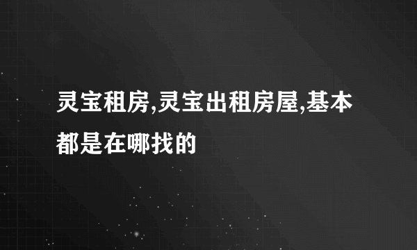 灵宝租房,灵宝出租房屋,基本都是在哪找的