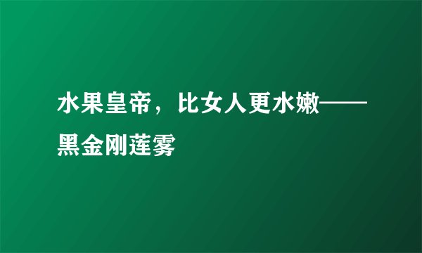 水果皇帝，比女人更水嫩——黑金刚莲雾