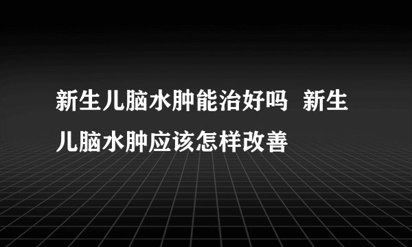 新生儿脑水肿能治好吗  新生儿脑水肿应该怎样改善