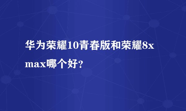 华为荣耀10青春版和荣耀8x max哪个好？